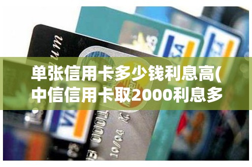 单张信用卡多少钱利息高(中信信用卡取2000利息多少钱)