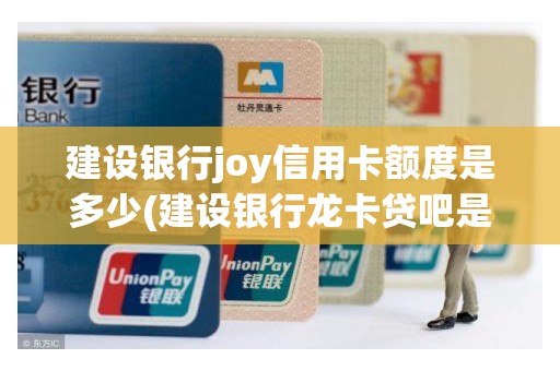 建设银行joy信用卡额度是多少(建设银行龙卡贷吧是什么)