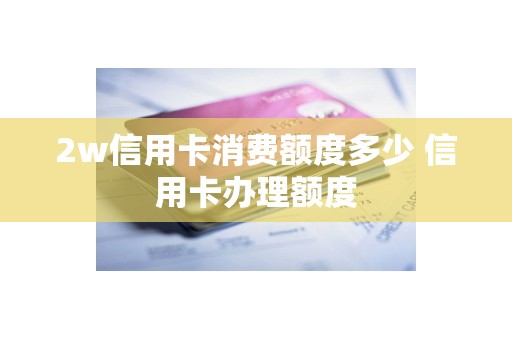 2w信用卡消费额度多少 信用卡办理额度