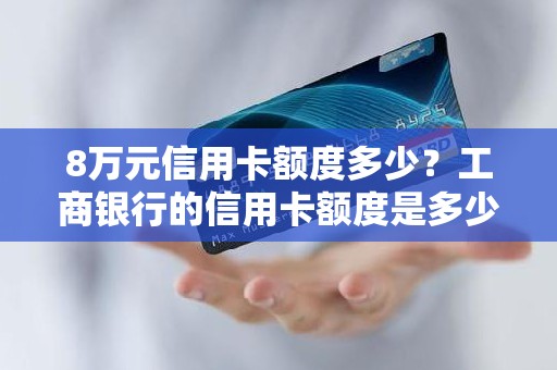 8万元信用卡额度多少？工商银行的信用卡额度是多少