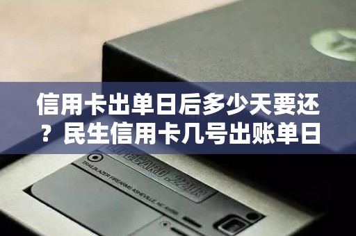 信用卡出单日后多少天要还？民生信用卡几号出账单日
