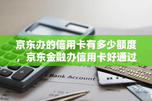 京东办的信用卡有多少额度，京东金融办信用卡好通过