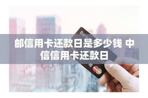 邮信用卡还款日是多少钱 中信信用卡还款日