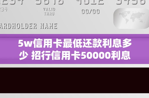 5w信用卡最低还款利息多少 招行信用卡50000利息