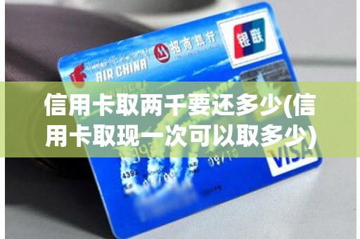 信用卡取两千要还多少(信用卡取现一次可以取多少)
