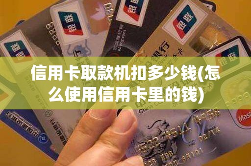 信用卡取款机扣多少钱(怎么使用信用卡里的钱)