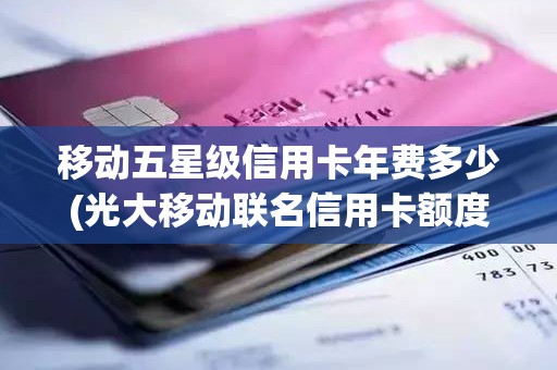 移动五星级信用卡年费多少(光大移动联名信用卡额度是多少)