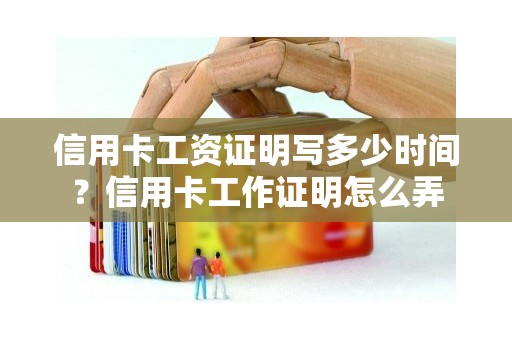 信用卡工资证明写多少时间？信用卡工作证明怎么弄