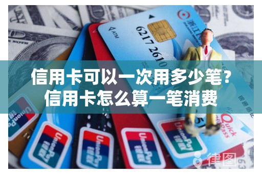 信用卡可以一次用多少笔？信用卡怎么算一笔消费