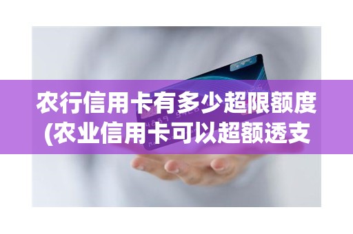 农行信用卡有多少超限额度(农业信用卡可以超额透支多少)