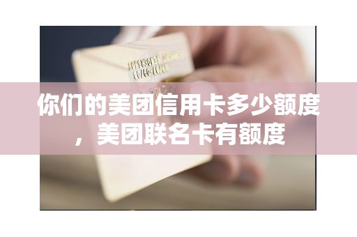 你们的美团信用卡多少额度，美团联名卡有额度