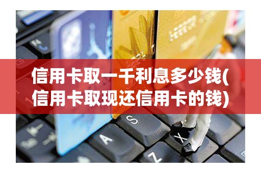 信用卡取一千利息多少钱(信用卡取现还信用卡的钱)
