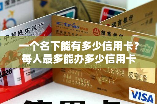 一个名下能有多少信用卡？每人最多能办多少信用卡