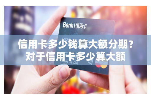 信用卡多少钱算大额分期？对于信用卡多少算大额