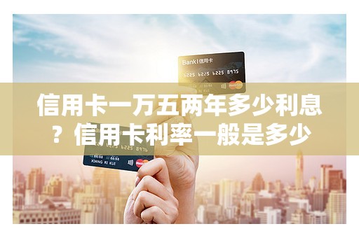 信用卡一万五两年多少利息?信用卡利率一般是多少 信用卡一万五两年多少利息?信用卡利率一般是多少