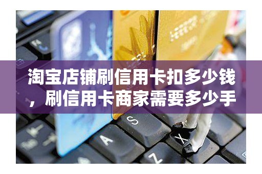 淘宝店铺刷信用卡扣多少钱,刷信用卡商家需要多少手续费 淘宝店铺刷信用卡扣多少钱,刷信用卡商家需要多少手续费