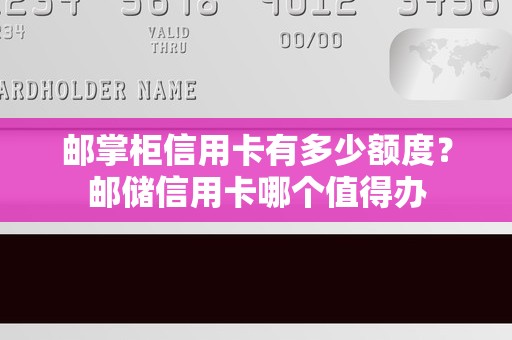 邮掌柜信用卡有多少额度？邮储信用卡哪个值得办