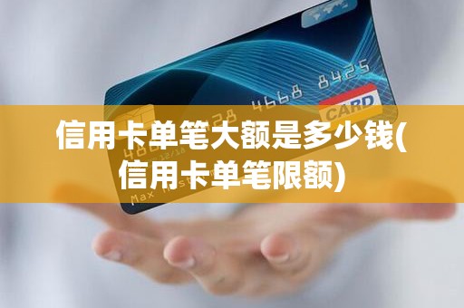 信用卡单笔大额是多少钱(信用卡单笔限额) 信用卡单笔大额是多少钱(信用卡单笔限额)