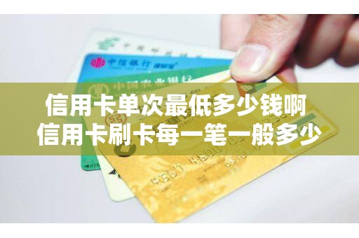 信用卡单次最低多少钱啊 信用卡刷卡每一笔一般多少钱