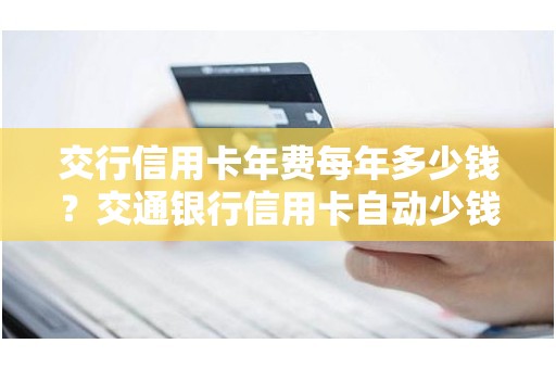 交行信用卡年费每年多少钱？交通银行信用卡自动少钱