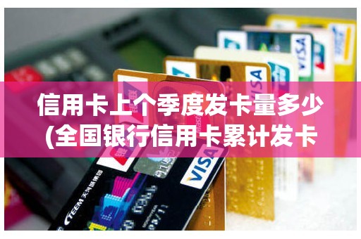 信用卡上个季度发卡量多少(全国银行信用卡累计发卡量) 信用卡上个季度发卡量多少(全国银行信用卡累计发卡量)