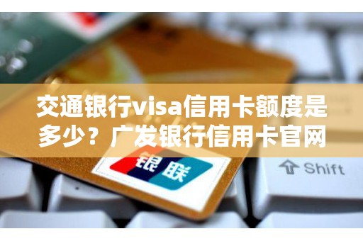交通银行visa信用卡额度是多少?广发银行信用卡官网 交通银行visa信用卡额度是多少?广发银行信用卡官网