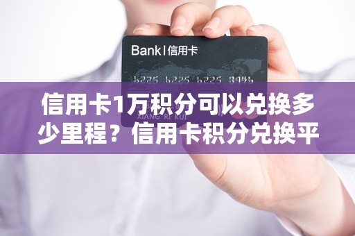 信用卡1万积分可以兑换多少里程？信用卡积分兑换平台
