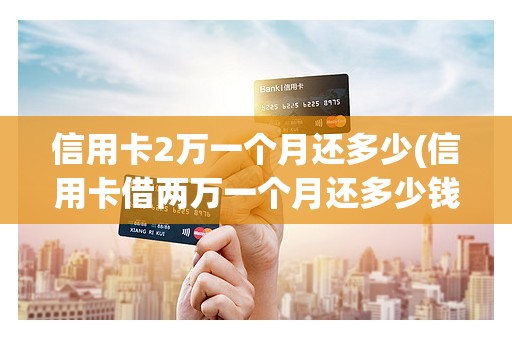 信用卡2万一个月还多少(信用卡借两万一个月还多少钱)