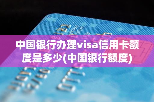 中国银行办理visa信用卡额度是多少(中国银行额度)