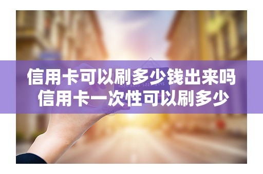信用卡可以刷多少钱出来吗 信用卡一次性可以刷多少钱
