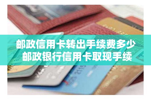 邮政信用卡转出手续费多少 邮政银行信用卡取现手续费和利息