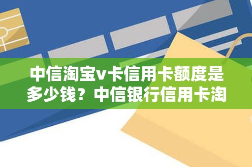 中信淘宝v卡信用卡额度是多少钱？中信银行信用卡淘宝联名卡