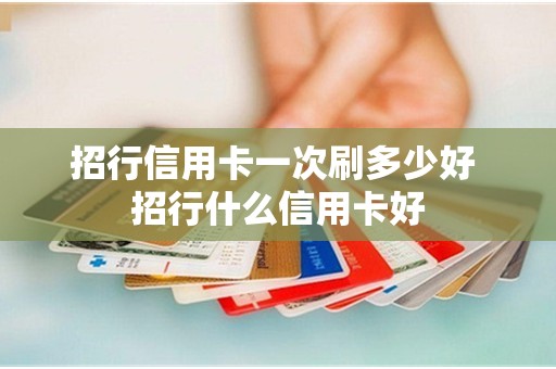 招行信用卡一次刷多少好 招行什么信用卡好