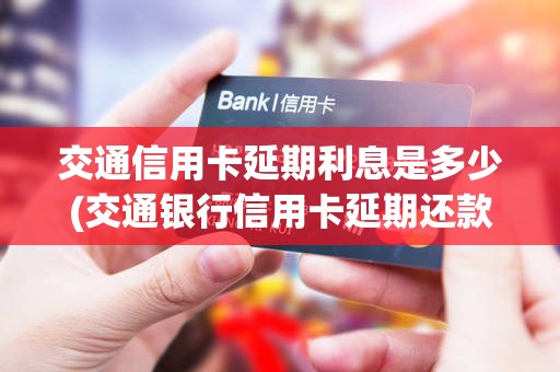 交通信用卡延期利息是多少(交通银行信用卡延期还款)