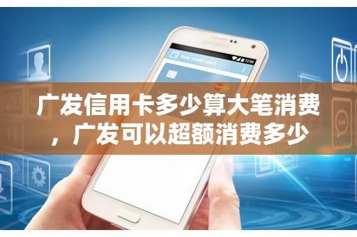 广发信用卡多少算大笔消费，广发可以超额消费多少