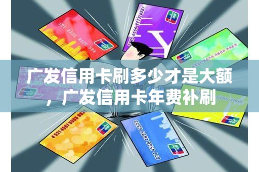 广发信用卡刷多少才是大额，广发信用卡年费补刷