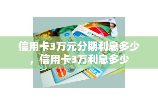 信用卡3万元分期利息多少，信用卡3万利息多少