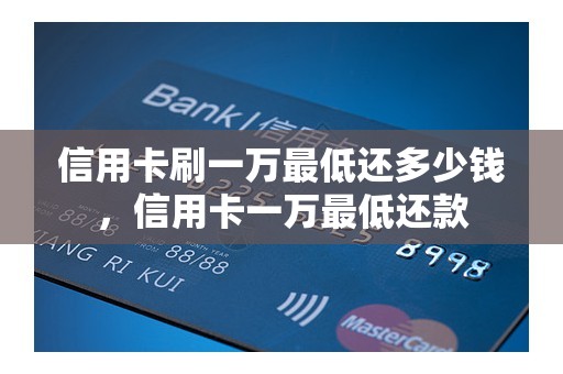信用卡刷一万最低还多少钱，信用卡一万最低还款