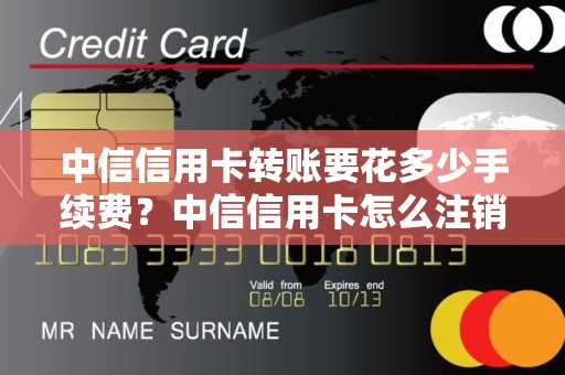 中信信用卡转账要花多少手续费？中信信用卡怎么注销