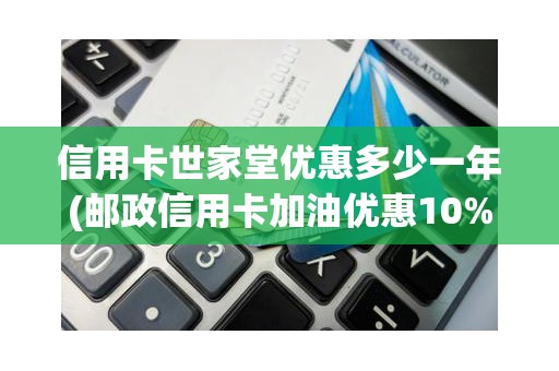 信用卡世家堂优惠多少一年(邮政信用卡加油优惠10%)