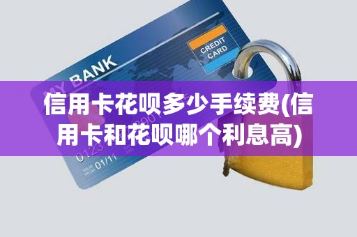 信用卡花呗多少手续费(信用卡和花呗哪个利息高)