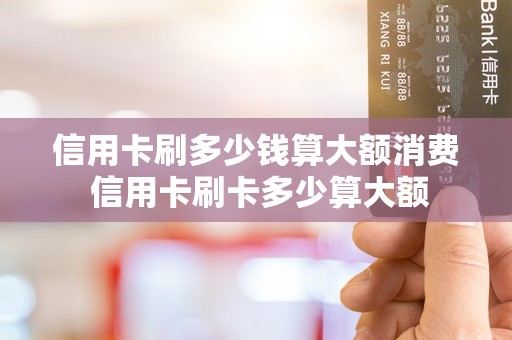 信用卡刷多少钱算大额消费 信用卡刷卡多少算大额