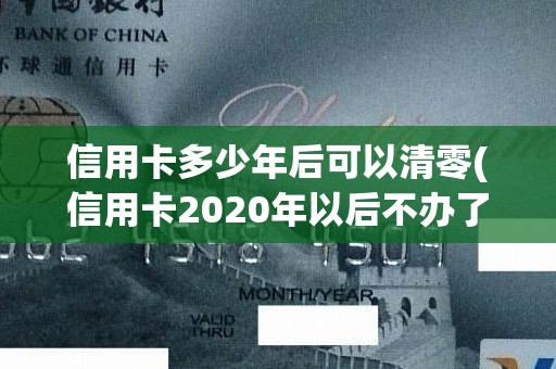 信用卡多少年后可以清零(信用卡2020年以后不办了)