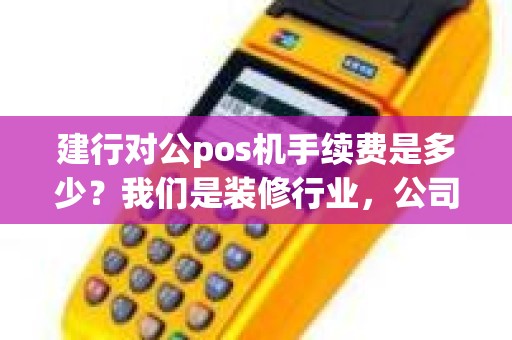 建行对公pos机手续费是多少？我们是装修行业，公司装了建行的POS机，想知道手续费汇率是百分之多少 我是湖南娄底市这边