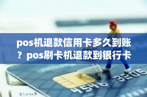 pos机退款信用卡多久到账？pos刷卡机退款到银行卡是立即到账吗