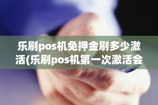 乐刷pos机免押金刷多少激活(乐刷pos机第一次激活会扣钱吗)