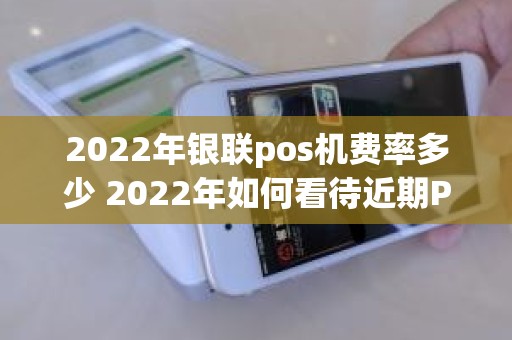 2022年银联pos机费率多少 2022年如何看待近期POS机费率疯涨难道就不怕客户流失吗