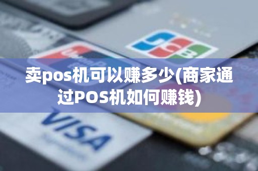 卖pos机可以赚多少(商家通过POS机如何赚钱)