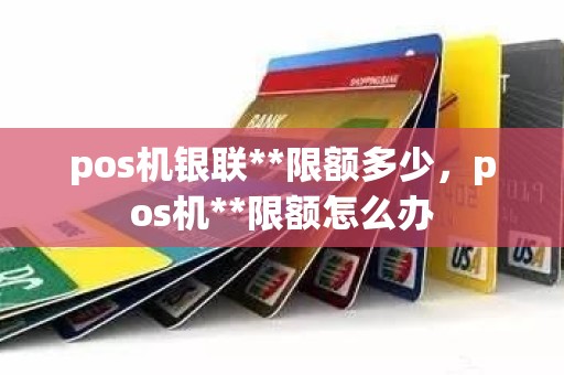 pos机银联**限额多少，pos机**限额怎么办