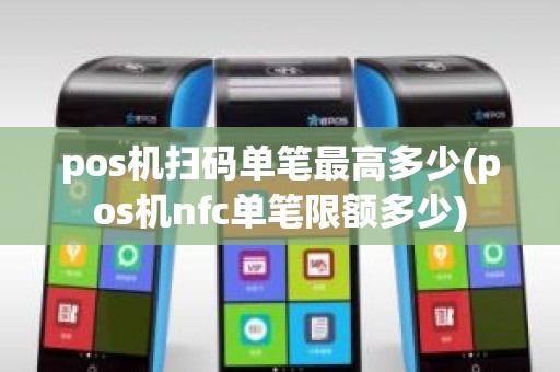 pos机扫码单笔最高多少(pos机nfc单笔限额多少)
